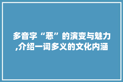多音字“恶”的演变与魅力,介绍一词多义的文化内涵_恶i的多音字组词