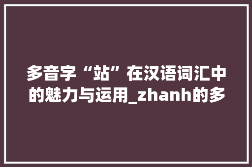 多音字“站”在汉语词汇中的魅力与运用_zhanh的多音字组词