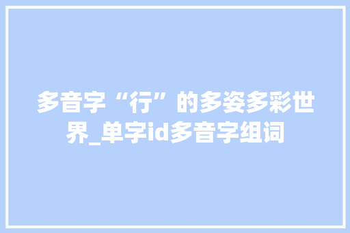 多音字“行”的多姿多彩世界_单字id多音字组词