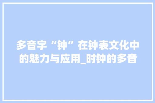 多音字“钟”在钟表文化中的魅力与应用_时钟的多音字组词