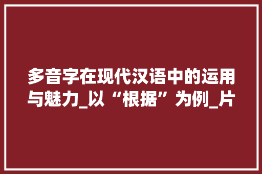 多音字在现代汉语中的运用与魅力_以“根据”为例_片怎么多音字组词