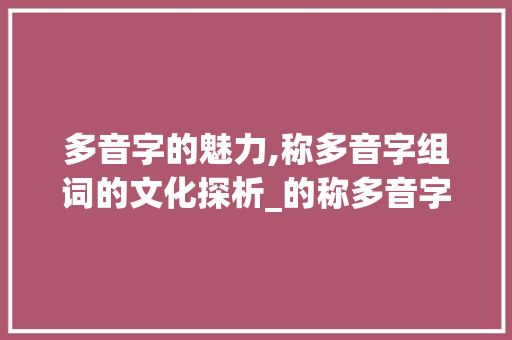 多音字的魅力,称多音字组词的文化探析_的称多音字组词