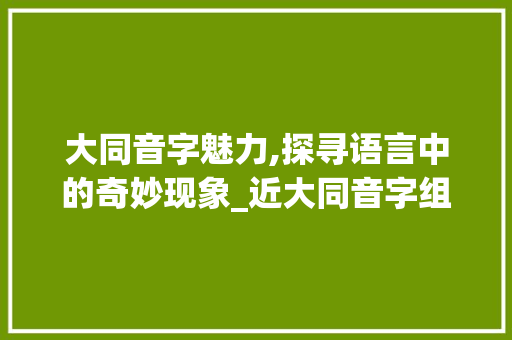 大同音字魅力,探寻语言中的奇妙现象_近大同音字组词