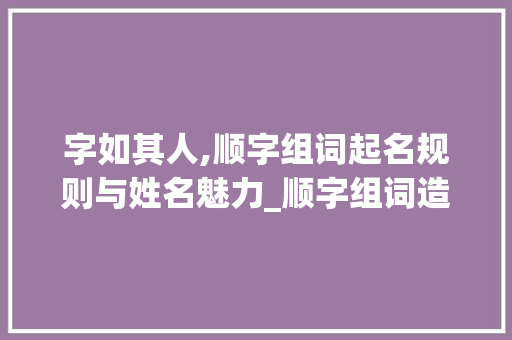 字如其人,顺字组词起名规则与姓名魅力_顺字组词造句起名规则