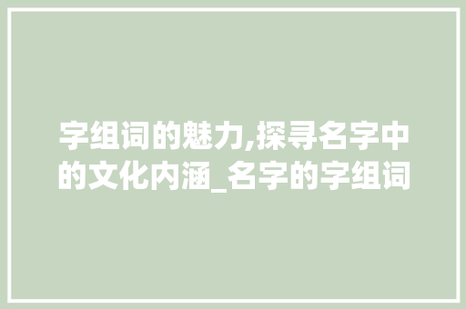 字组词的魅力,探寻名字中的文化内涵_名字的字组词是什么