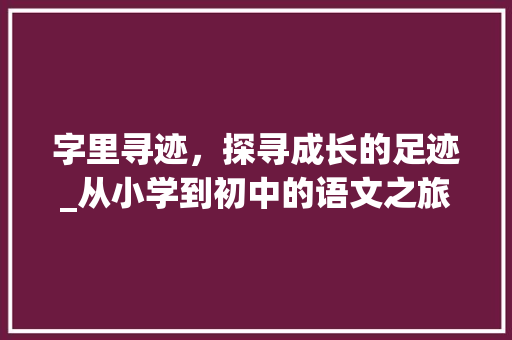 字里寻迹，探寻成长的足迹_从小学到初中的语文之旅_小升初语文用字组词填空