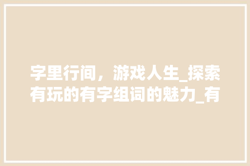 字里行间，游戏人生_探索有玩的有字组词的魅力_有玩的有字组词