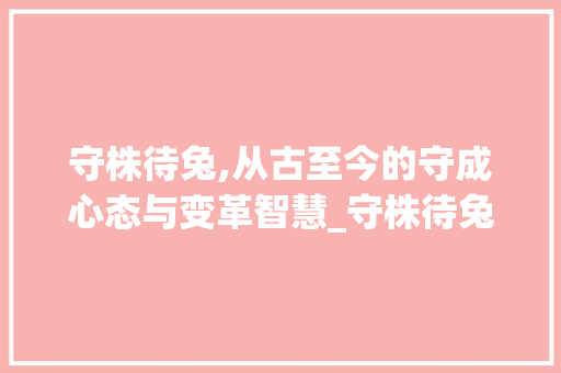守株待兔,从古至今的守成心态与变革智慧_守株待兔的同音字组词