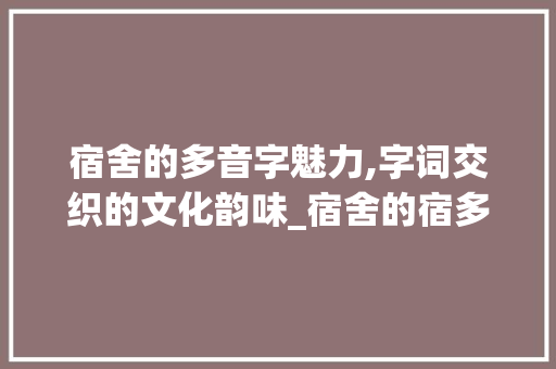 宿舍的多音字魅力,字词交织的文化韵味_宿舍的宿多音字组词组词