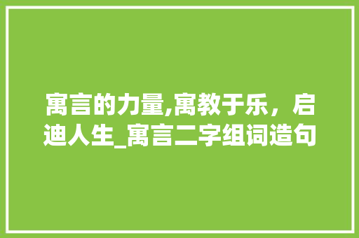 寓言的力量,寓教于乐，启迪人生_寓言二字组词造句