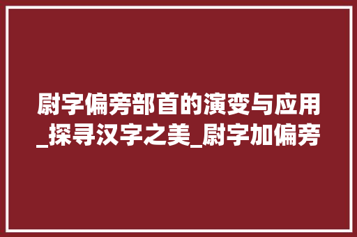 尉字偏旁部首的演变与应用_探寻汉字之美_尉字加偏旁的字组词