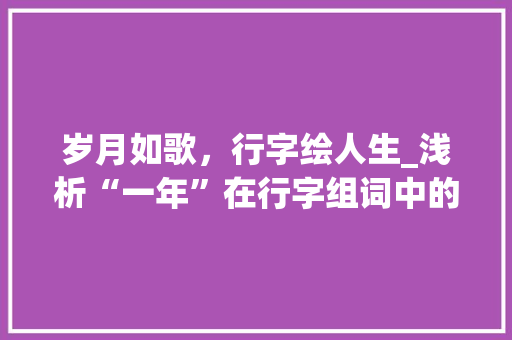 岁月如歌，行字绘人生_浅析“一年”在行字组词中的魅力_行字组词一年