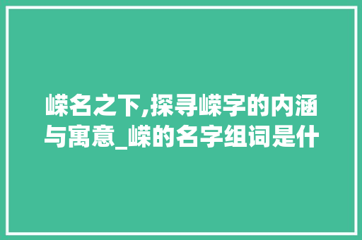 嵘名之下,探寻嵘字的内涵与寓意_嵘的名字组词是什么