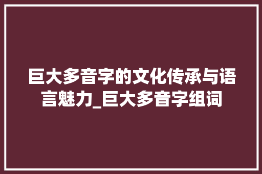 巨大多音字的文化传承与语言魅力_巨大多音字组词