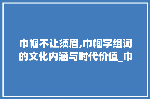 巾帼不让须眉,巾帼字组词的文化内涵与时代价值_巾帼的帼帼字组词