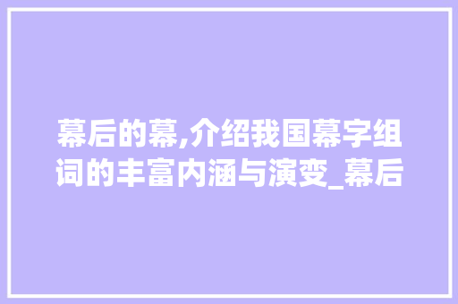 幕后的幕,介绍我国幕字组词的丰富内涵与演变_幕后的幕字组词拼音