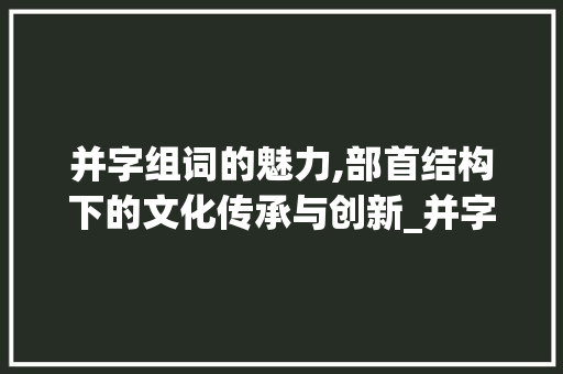 并字组词的魅力,部首结构下的文化传承与创新_并字组词及部首结构