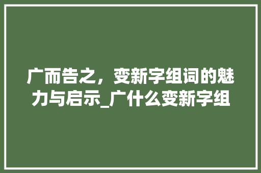 广而告之，变新字组词的魅力与启示_广什么变新字组词
