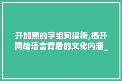 开加黑的字组词探析,揭开网络语言背后的文化内涵_开加黑是什么字组词