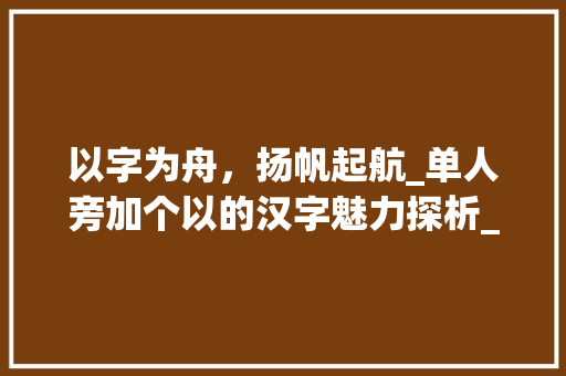 以字为舟，扬帆起航_单人旁加个以的汉字魅力探析_单人旁加个以字组词