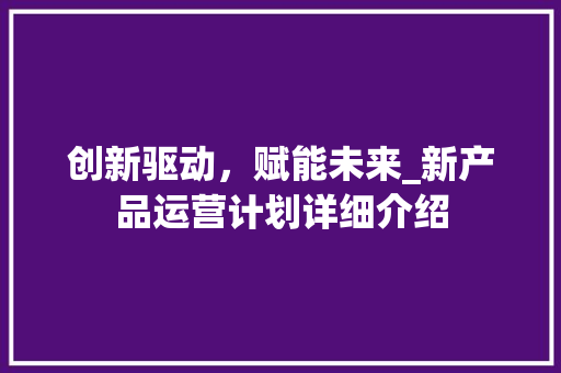 创新驱动，赋能未来_新产品运营计划详细介绍