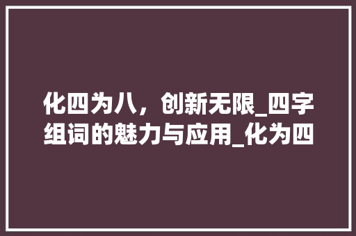 化四为八，创新无限_四字组词的魅力与应用_化为四字组词