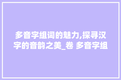 多音字组词的魅力,探寻汉字的音韵之美_卷 多音字组词语
