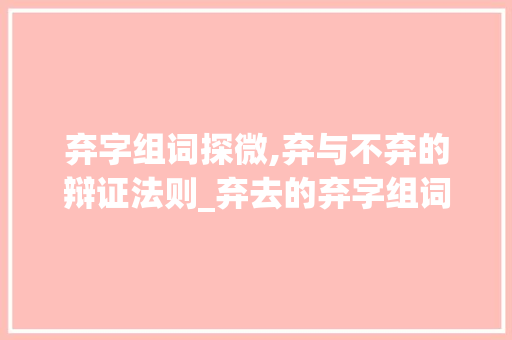 弃字组词探微,弃与不弃的辩证法则_弃去的弃字组词