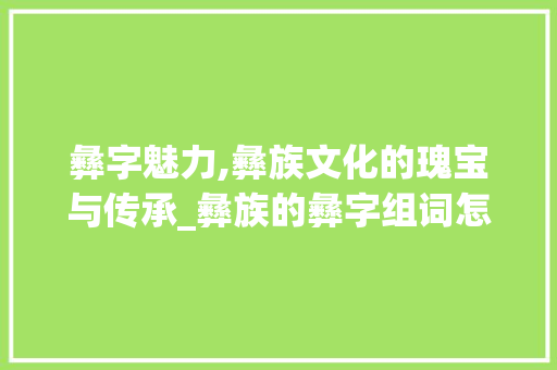 彝字魅力,彝族文化的瑰宝与传承_彝族的彝字组词怎么组