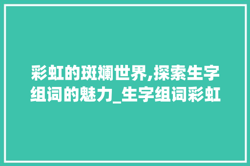 彩虹的斑斓世界,探索生字组词的魅力_生字组词彩虹对不对