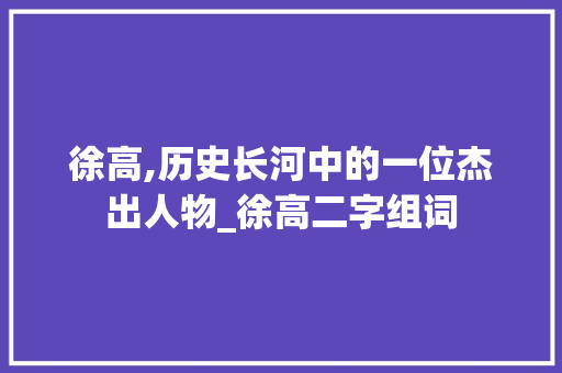 徐高,历史长河中的一位杰出人物_徐高二字组词