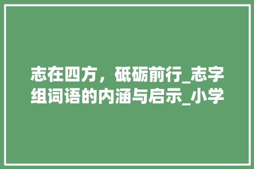 志在四方，砥砺前行_志字组词语的内涵与启示_小学语文志字组词语