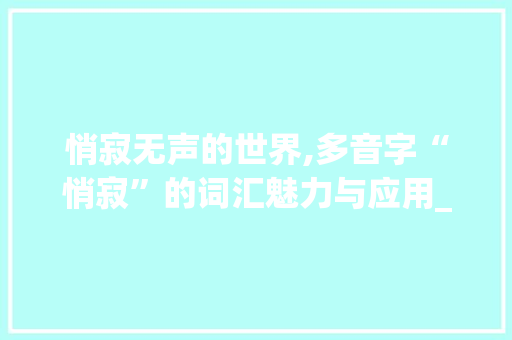 悄寂无声的世界,多音字“悄寂”的词汇魅力与应用_悄寂多音字组词