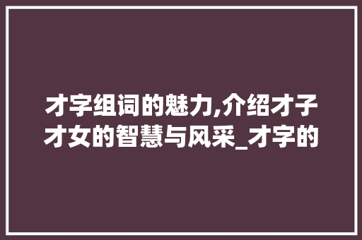 才字组词的魅力,介绍才子才女的智慧与风采_才字的才字组词