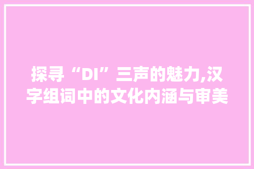 探寻“DI”三声的魅力,汉字组词中的文化内涵与审美价值_di三声汉字组词