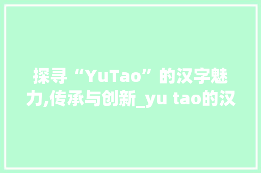 探寻“YuTao”的汉字魅力,传承与创新_yu tao的汉字组词