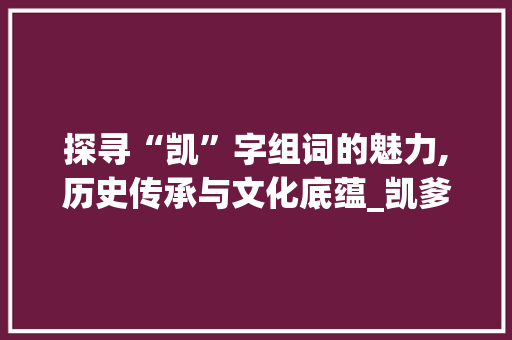 探寻“凯”字组词的魅力,历史传承与文化底蕴_凯爹的凯字组词