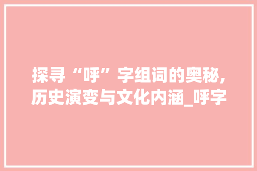 探寻“呼”字组词的奥秘,历史演变与文化内涵_呼字组词什么意思