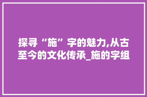 探寻“施”字的魅力,从古至今的文化传承_施的字组词和拼音