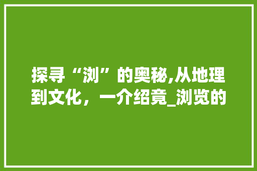 探寻“浏”的奥秘,从地理到文化，一介绍竟_浏览的浏字组词语