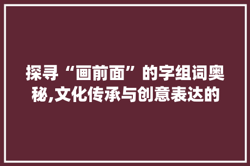 探寻“画前面”的字组词奥秘,文化传承与创意表达的交织_画前面是什么字组词