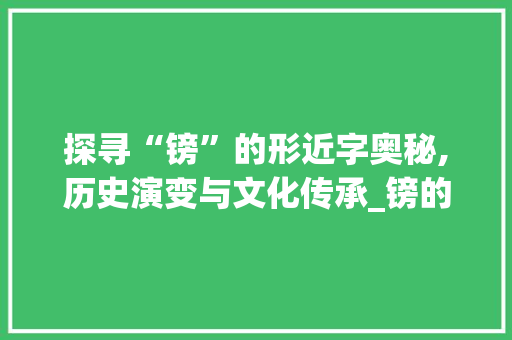 探寻“镑”的形近字奥秘,历史演变与文化传承_镑的形近字组词拼音