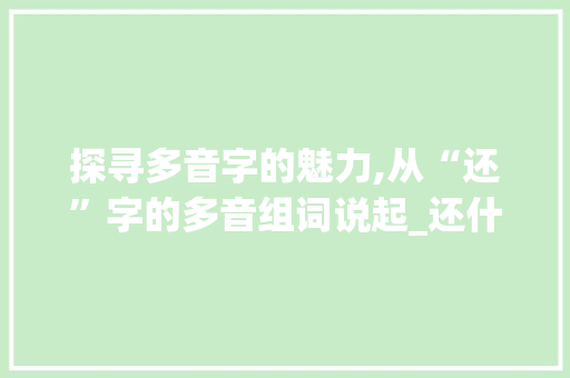 探寻多音字的魅力,从“还”字的多音组词说起_还什么多音字组词