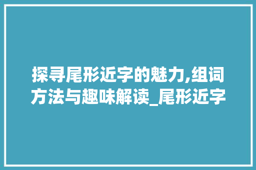 探寻尾形近字的魅力,组词方法与趣味解读_尾形近字组词有哪些