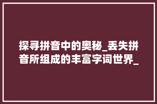 探寻拼音中的奥秘_丢失拼音所组成的丰富字词世界_丢失拼音有哪些字组词
