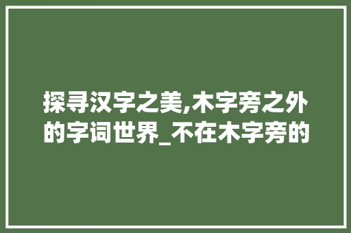探寻汉字之美,木字旁之外的字词世界_不在木字旁的字组词