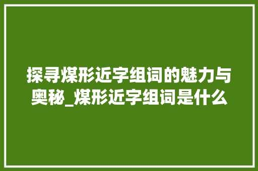 探寻煤形近字组词的魅力与奥秘_煤形近字组词是什么
