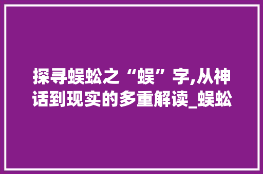 探寻蜈蚣之“蜈”字,从神话到现实的多重解读_蜈蚣的蜈字组词语