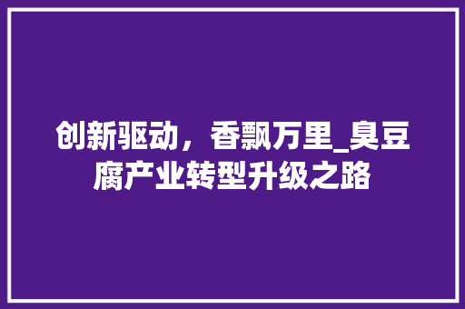 创新驱动，香飘万里_臭豆腐产业转型升级之路