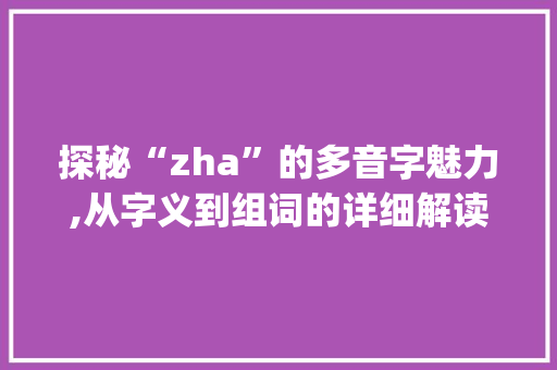 探秘“zha”的多音字魅力,从字义到组词的详细解读_zha藉多音字组词